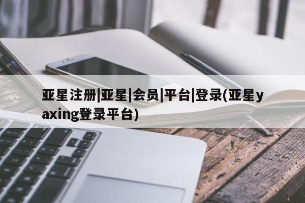 亚星手机版APP下载 亚星入口亚星注册|亚星|会员|平台|登录(亚星yaxing登录平台)