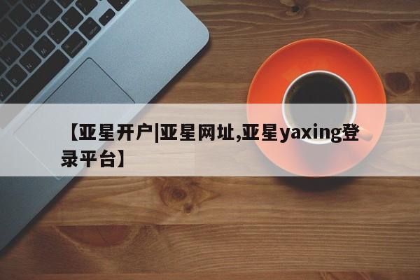 亚星手机版APP下载 亚星入口【亚星开户|亚星网址,亚星yaxing登录平台】