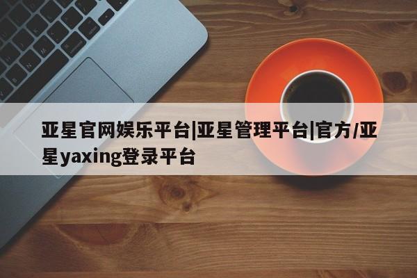 亚星手机版APP下载 亚星入口亚星官网娱乐平台|亚星管理平台|官方/亚星yaxing登录平台