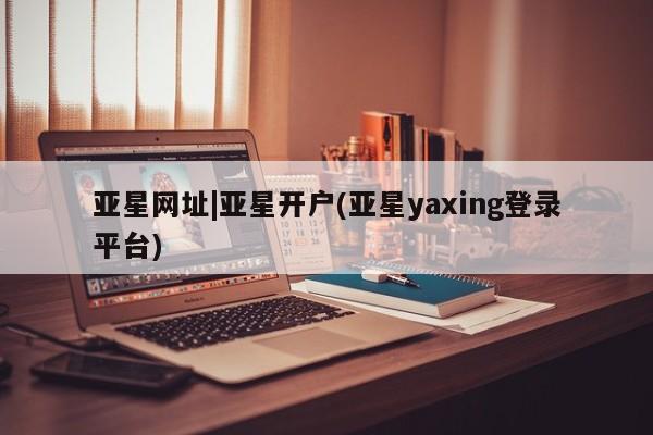 亚星手机版APP下载 亚星入口亚星网址|亚星开户(亚星yaxing登录平台)