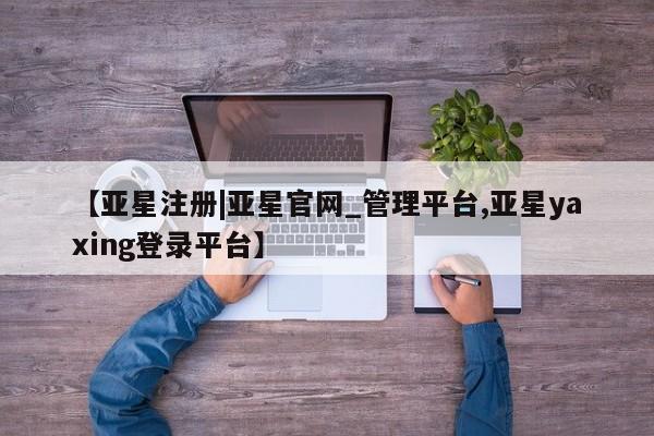 亚星手机版APP下载 亚星入口【亚星注册|亚星官网_管理平台,亚星yaxing登录平台】