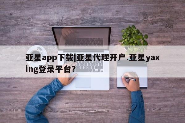 亚星手机版APP下载 亚星入口亚星app下载|亚星代理开户.亚星yaxing登录平台？