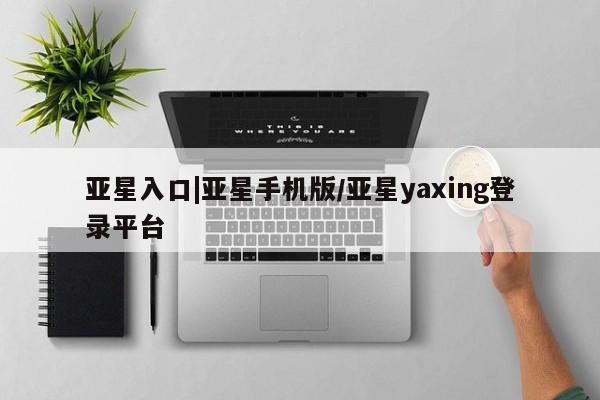 亚星手机版APP下载 亚星入口亚星入口|亚星手机版/亚星yaxing登录平台
