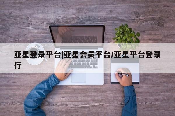 亚星手机版APP下载 亚星入口亚星登录平台|亚星会员平台/亚星平台登录行