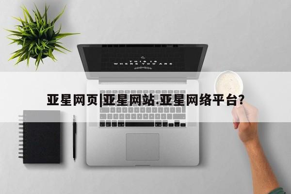 亚星手机版APP下载 亚星入口亚星网页|亚星网站.亚星网络平台？